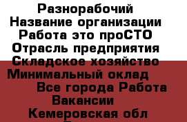 Разнорабочий › Название организации ­ Работа-это проСТО › Отрасль предприятия ­ Складское хозяйство › Минимальный оклад ­ 30 000 - Все города Работа » Вакансии   . Кемеровская обл.,Топки г.